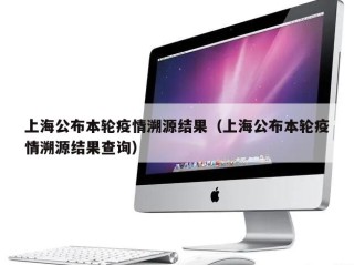 上海公布本轮疫情溯源结果（上海公布本轮疫情溯源结果查询）