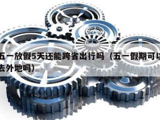 五一放假5天还能跨省出行吗（五一假期可以去外地吗）