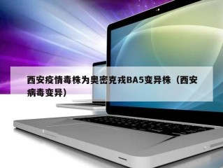 西安疫情毒株为奥密克戎BA5变异株（西安病毒变异）