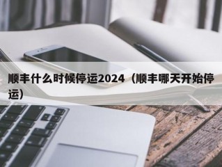 顺丰什么时候停运2024（顺丰哪天开始停运）