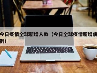 今日疫情全球新增人数（今日全球疫情新增病例）
