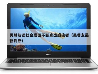 吴尊友谈社会层面不断查出感染者（吴尊友最新判断）