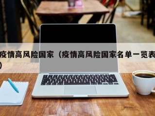 疫情高风险国家（疫情高风险国家名单一览表）