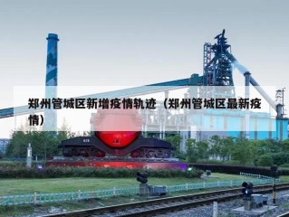郑州管城区新增疫情轨迹（郑州管城区最新疫情）