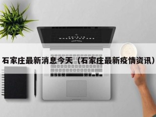 石家庄最新消息今天（石家庄最新疫情资讯）