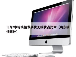 山东:本轮疫情发展快无症状占比大（山东疫情累计）
