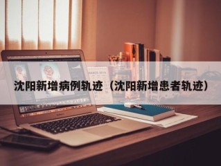 沈阳新增病例轨迹（沈阳新增患者轨迹）