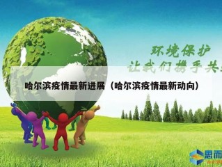 哈尔滨疫情最新进展（哈尔滨疫情最新动向）