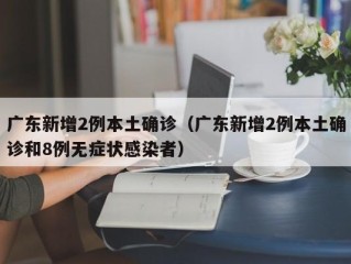 广东新增2例本土确诊（广东新增2例本土确诊和8例无症状感染者）