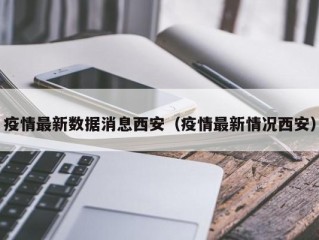 疫情最新数据消息西安（疫情最新情况西安）