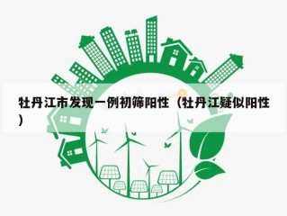 牡丹江市发现一例初筛阳性（牡丹江疑似阳性）