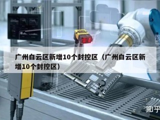 广州白云区新增10个封控区（广州白云区新增10个封控区）
