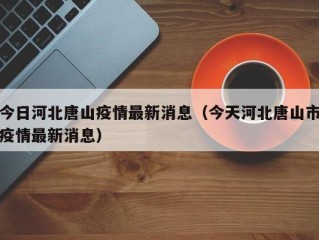 今日河北唐山疫情最新消息（今天河北唐山市疫情最新消息）